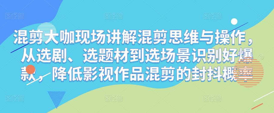 混剪大咖现场讲解混剪思维与操作，从选剧、选题材到选场景识别好爆款，降低影视作品混剪的封抖概率-副业网
