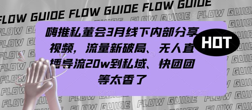 嗨推私董会3月线下内部分享视频，流量新破局、无人直播导流20w到私域、快团团等太香了-副业网