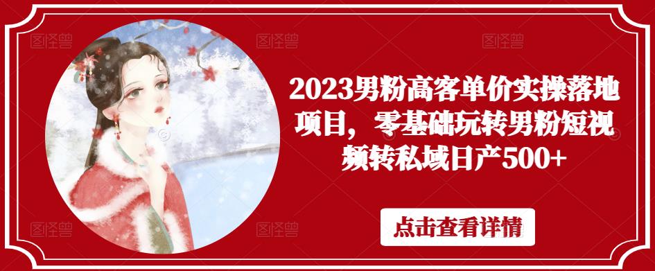 2023男粉高客单价实操落地项目，零基础玩转男粉短视频转私域日产500+-副业网