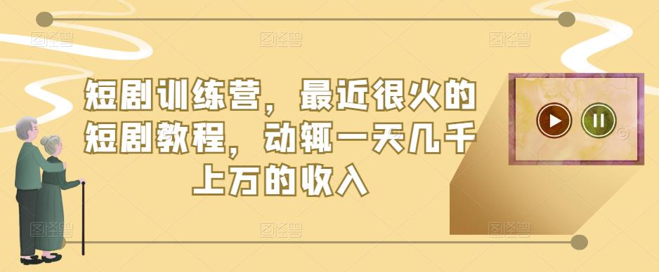 短剧训练营，最近很火的短剧教程，动辄一天几千上万的收入-副业网