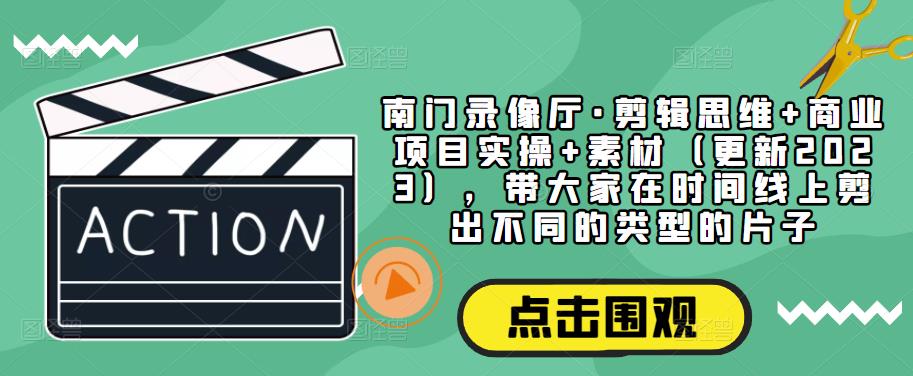 南门录像厅·剪辑思维+商业项目实操+素材（更新2023），带大家在时间线上剪出不同的类型的片子-副业网