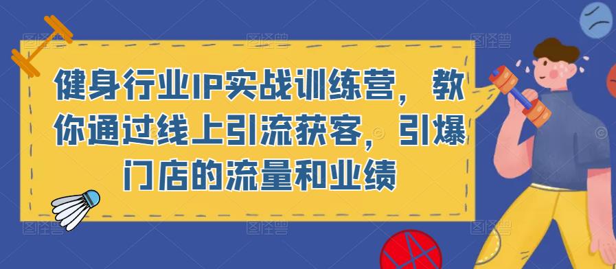 健身行业IP实战训练营，教你通过线上引流获客，引爆门店的流量和业绩-副业网