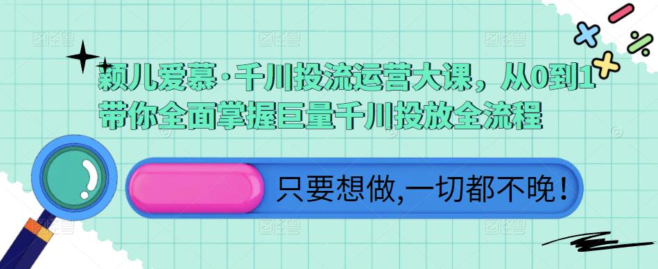 颖儿爱慕·千川投流运营大课，从0到1带你全面掌握巨量千川投放全流程-副业网