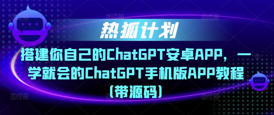热狐计划·搭建你自己的ChatGPT安卓APP，一学就会的ChatGPT手机版APP教程（带源码）-副业网