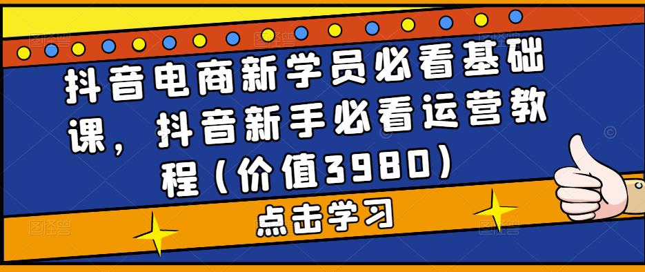 抖音电商新学员必看基础课，抖音新手必看运营教程(价值3980)-副业网