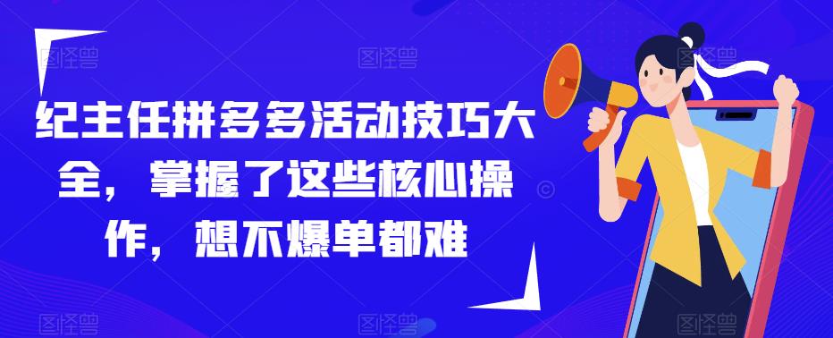 纪主任拼多多活动技巧大全，掌握了这些核心操作，想不爆单都难-副业网
