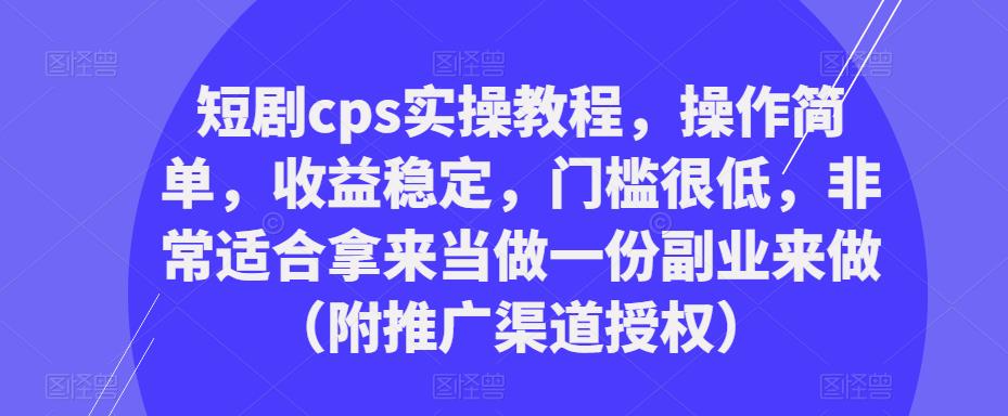 短剧cps实操教程，操作简单，收益稳定，门槛很低，非常适合拿来当做一份副业来做（附推广渠道授权）-副业网