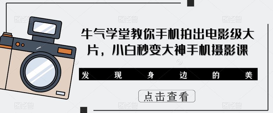牛气学堂教你手机拍出电影级大片，小白秒变大神手机摄影课-副业网