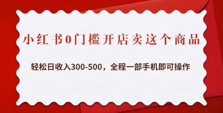 小红书0门槛开店卖这个商品，轻松日收入300-500，全程一部手机即可操作-副业网