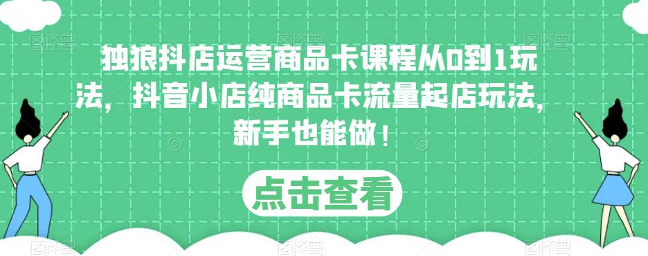 独狼抖店运营商品卡课程从0到1玩法，抖音小店纯商品卡流量起店玩法，新手也能做！-副业网
