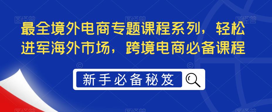 最全境外电商专题课程系列，轻松进军海外市场，跨境电商必备课程-副业网
