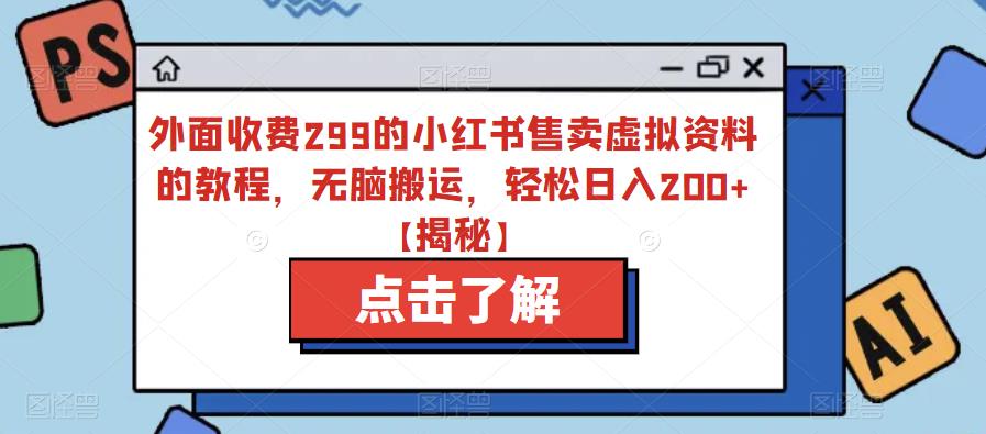 外面收费299的小红书售卖虚拟资料的教程，无脑搬运，轻松日入200+【揭秘】-副业网