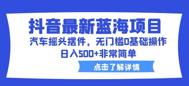 抖音最新蓝海项目，汽车摇头摆件，无门槛0基础操作，日入500+非常简单【拆解】-副业网