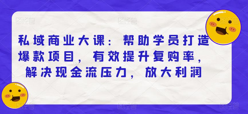 私域商业大课：帮助学员打造爆款项目，有效提升复购率，解决现金流压力，放大利润-副业网