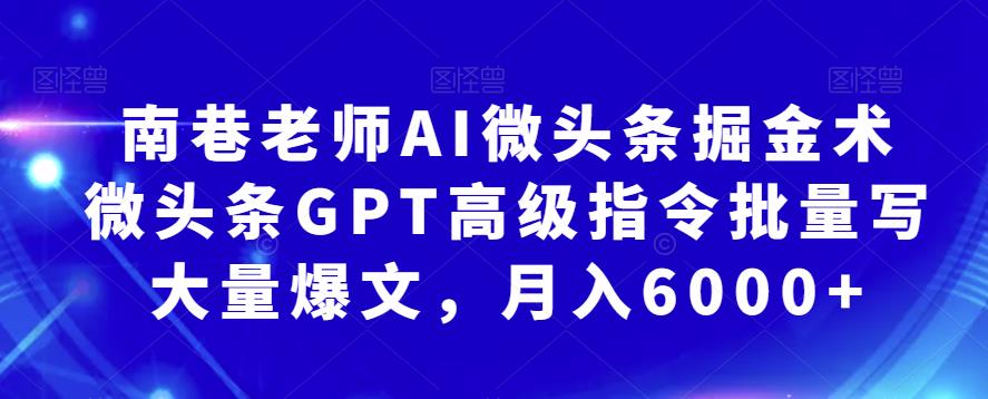 南巷老师AI微头条掘金术：微头条GPT高级指令批量写大量爆文，月入6000+-副业网