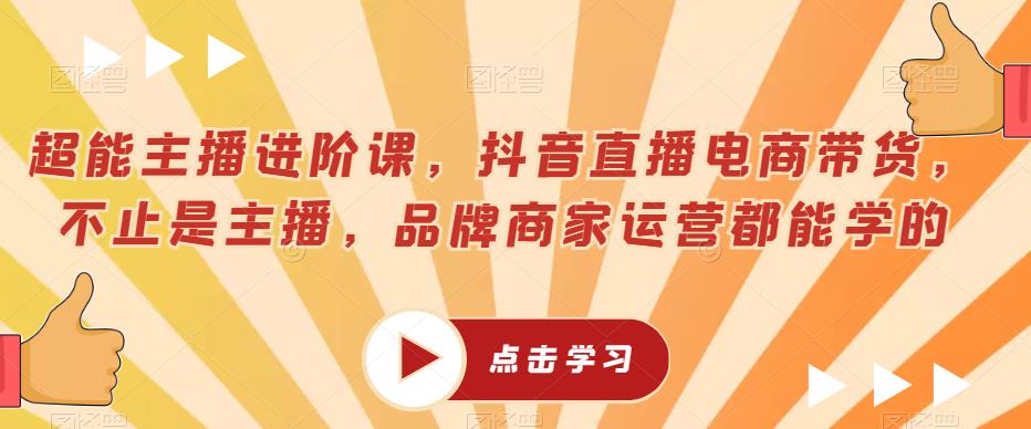 超能主播进阶课，抖音直播电商带货，不止是主播，品牌商家运营都能学的-副业网
