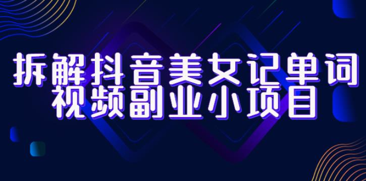 拆解抖音美女记单词视频副业小项目，一条龙玩法大解析（教程+素材）-副业网