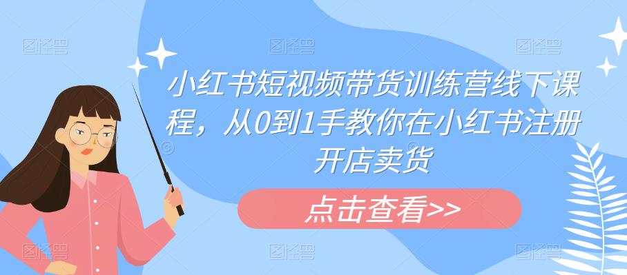 小红书短视频带货训练营线下课程，从0到1手教你在小红书注册开店卖货-副业网