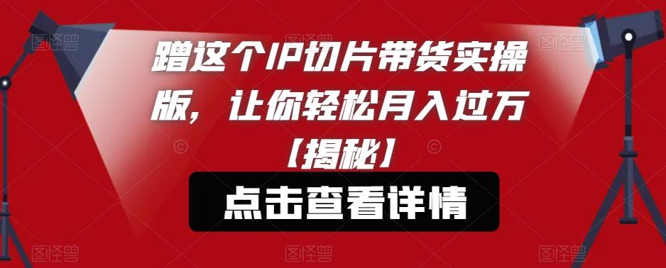 蹭这个IP切片带货实操版，让你轻松月入过万【揭秘】-副业网