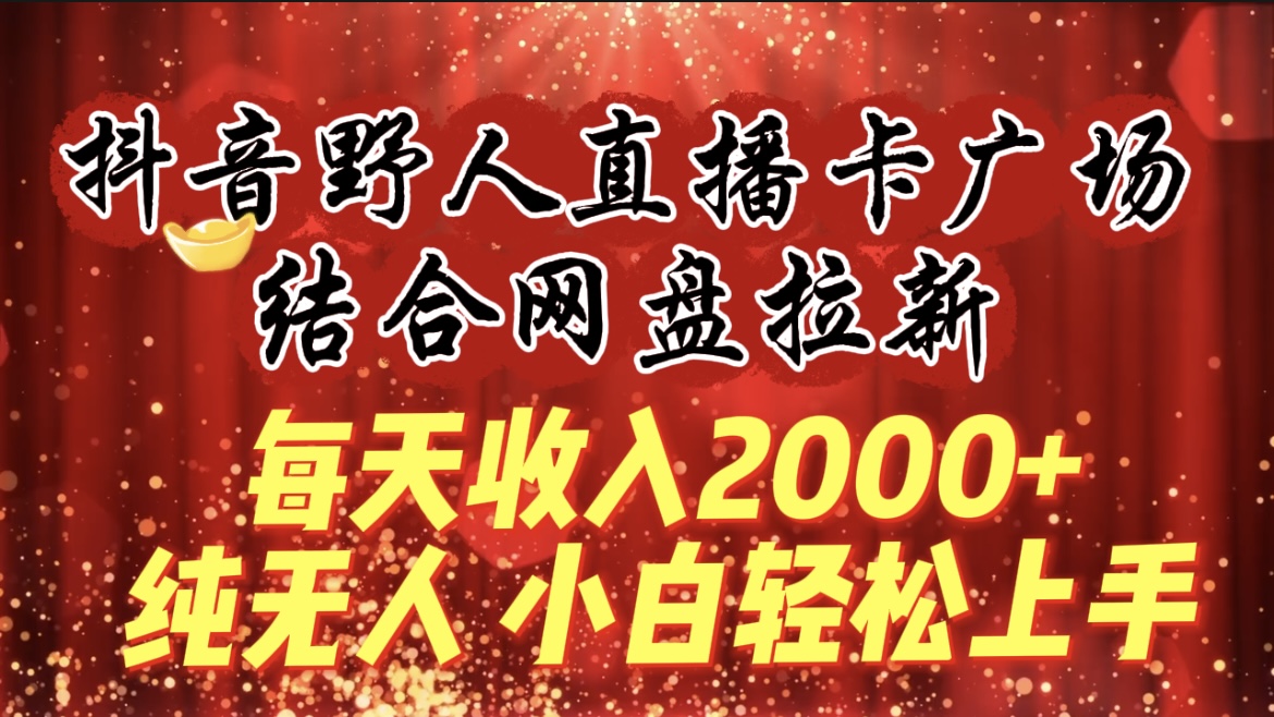 每天收入2000+，抖音野人直播卡广场，结合网盘拉新，纯无人，小白轻松上手-副业网