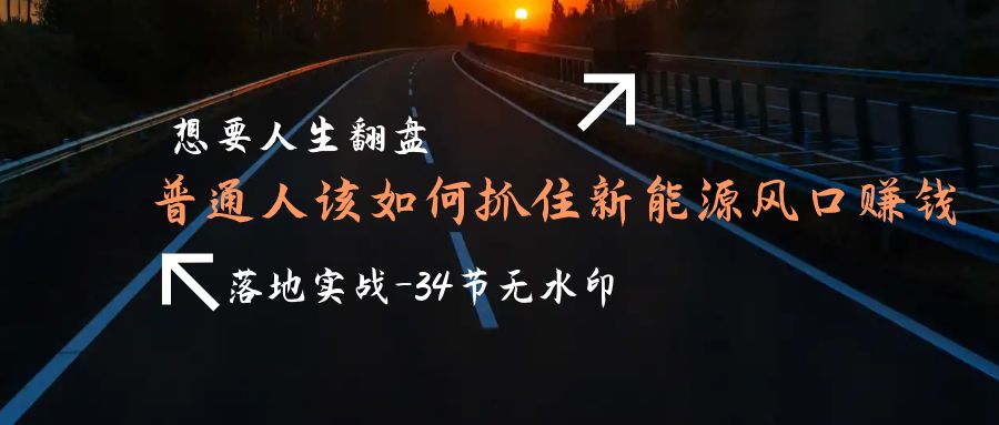 想要人生翻盘，普通人如何抓住新能源风口赚钱，落地实战案例课-34节无水印-副业网