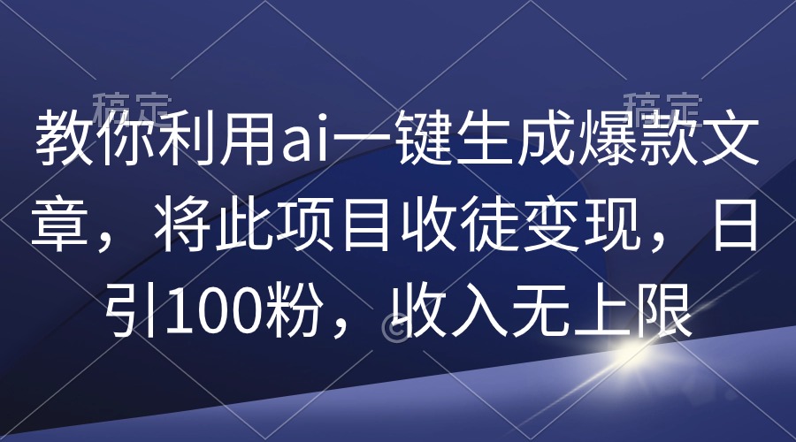 教你利用ai一键生成爆款文章，将此项目收徒变现，日引100粉，收入无上限-副业网