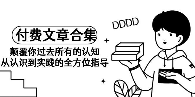 《某公众号付费文章合集》颠覆你过去所有的认知 从认识到实践的全方位指导-副业网