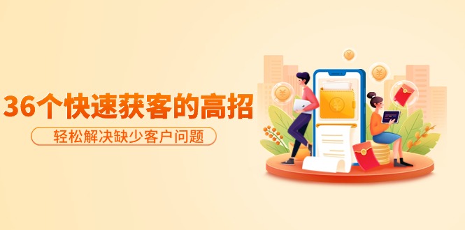 分享36个快速获客的高招：轻松解决缺少客户问题，有效才是硬道理-副业网