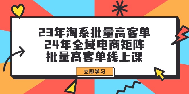 23年淘系批量高客单+24年全域电商矩阵，批量高客单线上课-副业网