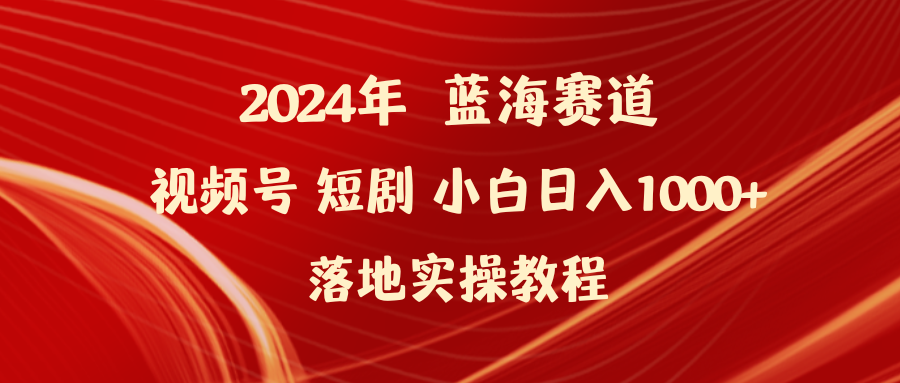 2024年蓝海赛道视频号短剧 小白日入1000+落地实操教程-副业网