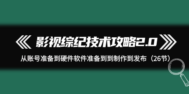 影视 综纪技术攻略2.0：从账号准备到硬件软件准备到到制作到发布-副业网