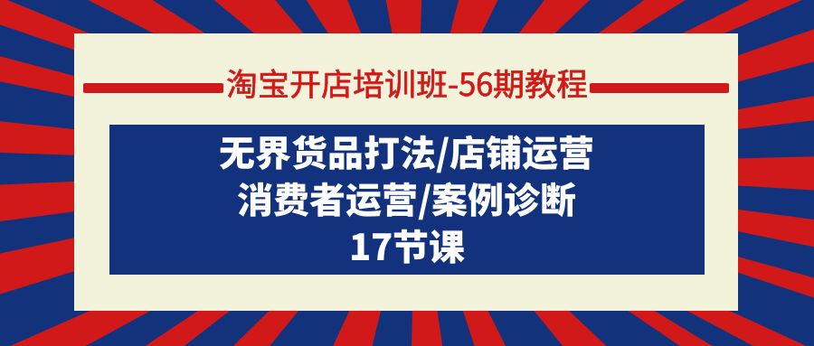 淘宝开店培训班-56期教程：无界货品打法/店铺运营/消费者运营/案例诊断-副业网