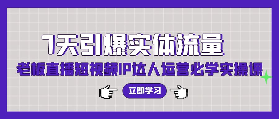 7天引爆实体流量，老板直播短视频IP达人运营必学实操课-副业网