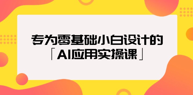 专为零基础小白设计的「AI应用实操课」-副业网