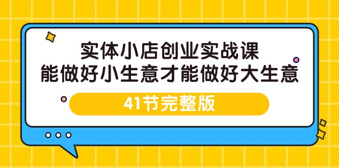 实体小店创业实战课，能做好小生意才能做好大生意-41节完整版-副业网
