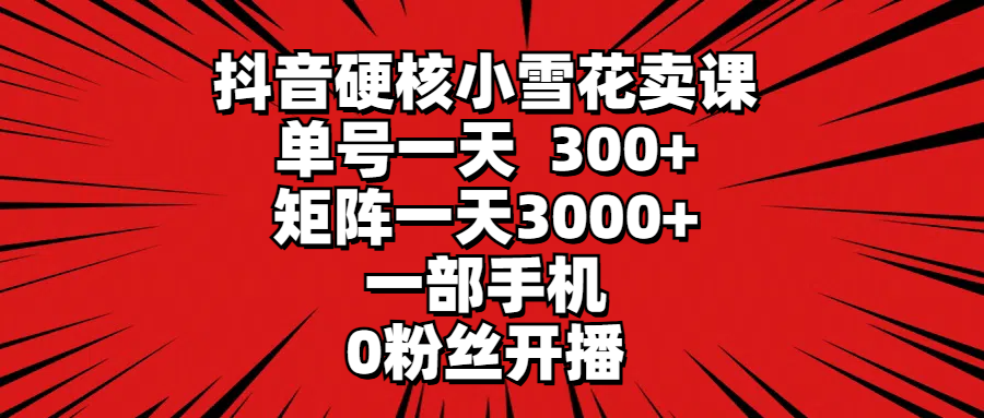抖音硬核小雪花卖课，单号一天300+，矩阵一天3000+，一部手机0粉丝开播-副业网