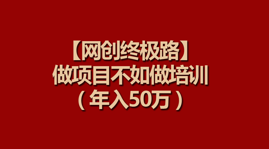 【网创终极路】做项目不如做项目培训，年入50万-副业网