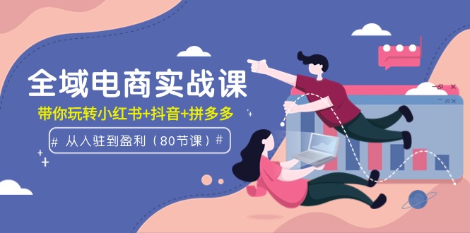全域电商实战课：从入驻到盈利，带你玩转小红书+抖音+拼多多-副业网