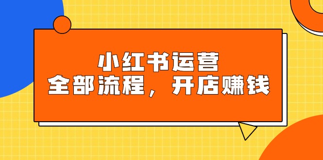小红书运营全部流程，掌握小红书玩法规则，开店赚钱-副业网