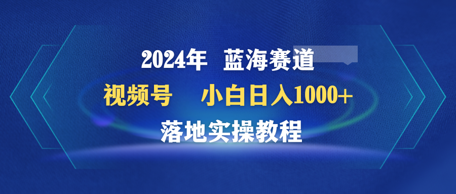 2024年蓝海赛道 视频号  小白日入1000+ 落地实操教程-副业网