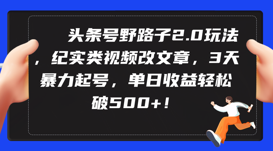 头条号野路子2.0玩法，纪实类视频改文章，3天暴力起号，单日收益轻松破500+-副业网