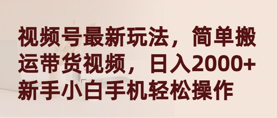 视频号最新玩法，简单搬运带货视频，日入2000+，新手小白手机轻松操作-副业网