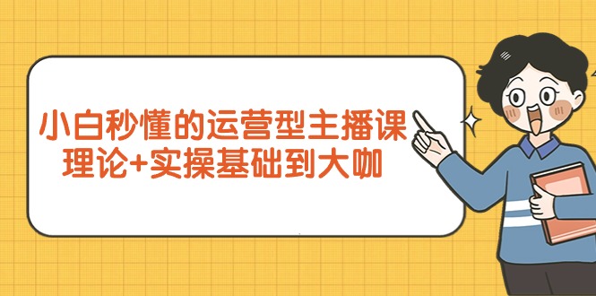 小白秒懂的运营型主播课，理论+实操基础到大咖-副业网