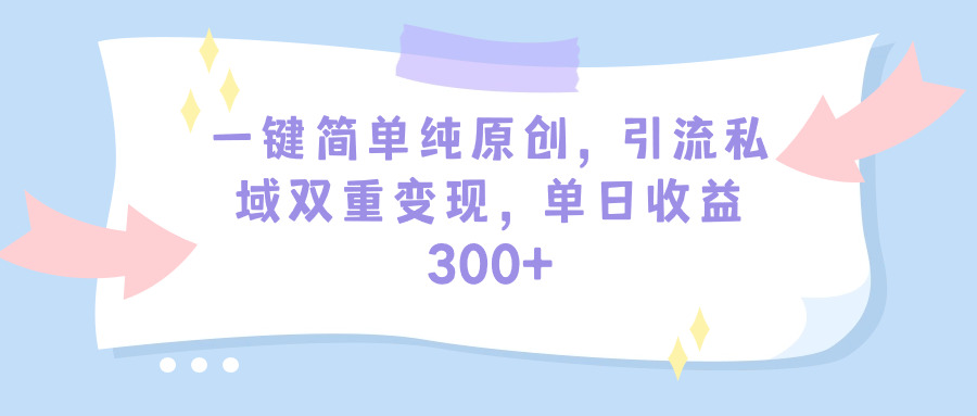 一键简单纯原创，引流私域双重变现，单日收益300+-副业网