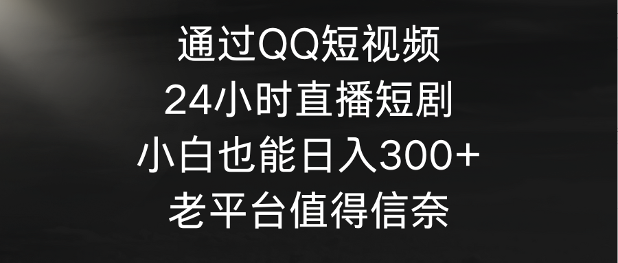 通过QQ短视频、24小时直播短剧，小白也能日入300+，老平台值得信奈-副业网
