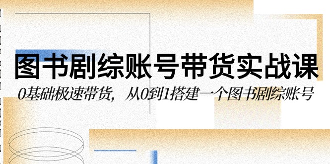 图书-剧综账号带货实战课，0基础极速带货，从0到1搭建一个图书剧综账号-副业网