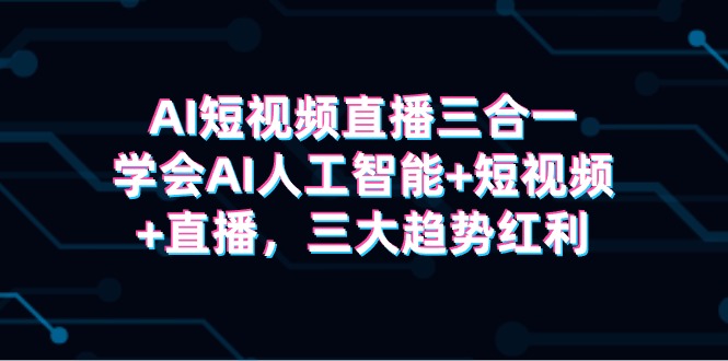 AI短视频直播三合一，学会AI人工智能+短视频+直播，三大趋势红利-副业网