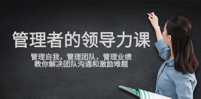 管理者领导力课，管理自我，管理团队，管理业绩，教你解决团队沟通和激…-副业网