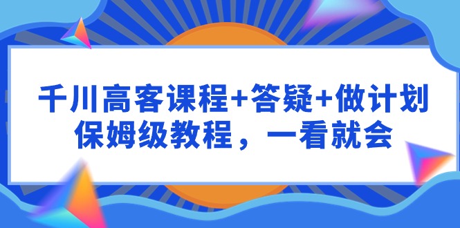 千川 高客课程+答疑+做计划，保姆级教程，一看就会-副业网