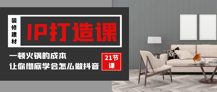 装修建材-IP打造课，一顿火锅的成本，让你彻底学会怎么做抖音(21节视频课)-副业网